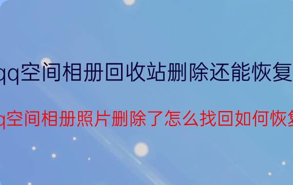 qq空间相册回收站删除还能恢复吗 qq空间相册照片删除了怎么找回如何恢复？